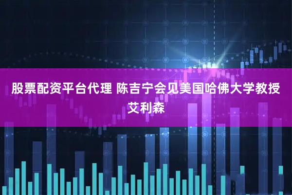 股票配资平台代理 陈吉宁会见美国哈佛大学教授艾利森