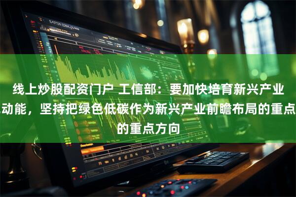 线上炒股配资门户 工信部：要加快培育新兴产业绿色动能，坚持把绿色低碳作为新兴产业前瞻布局的重点方向