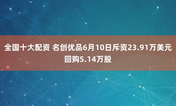 全国十大配资 名创优品6月10日斥资23.91万美元回购5.14万股
