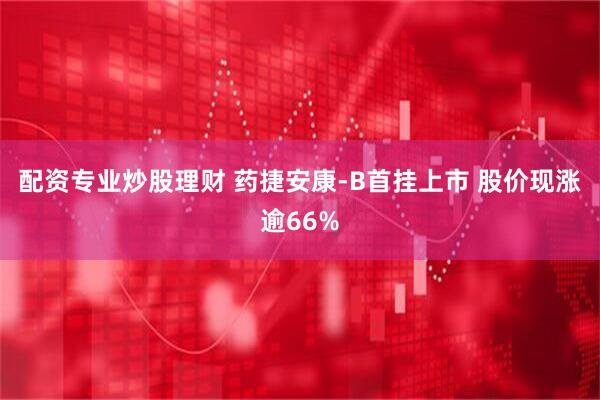 配资专业炒股理财 药捷安康-B首挂上市 股价现涨逾66%