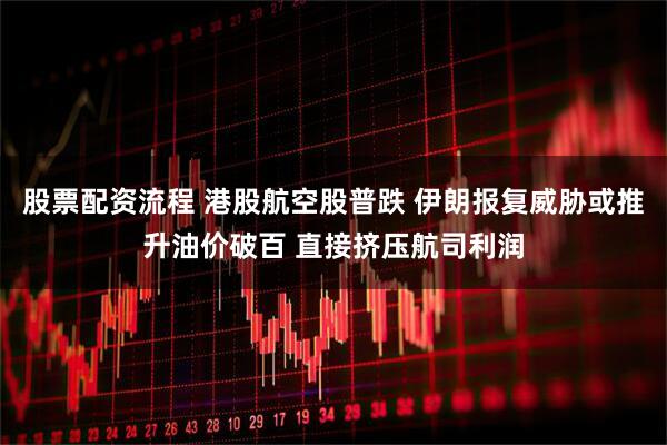 股票配资流程 港股航空股普跌 伊朗报复威胁或推升油价破百 直接挤压航司利润