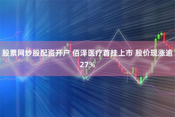 股票网炒股配资开户 佰泽医疗首挂上市 股价现涨逾27%