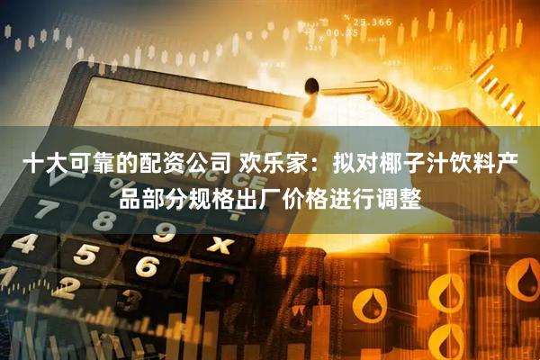 十大可靠的配资公司 欢乐家：拟对椰子汁饮料产品部分规格出厂价格进行调整