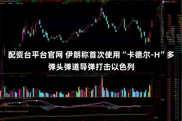 配资台平台官网 伊朗称首次使用“卡德尔-H”多弹头弹道导弹打击以色列