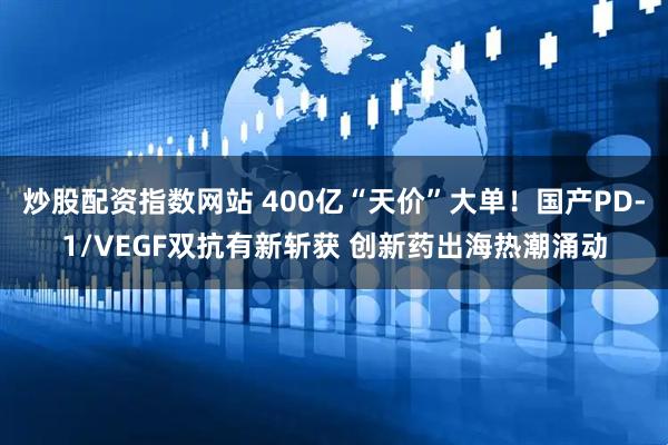 炒股配资指数网站 400亿“天价”大单！国产PD-1/VEGF双抗有新斩获 创新药出海热潮涌动