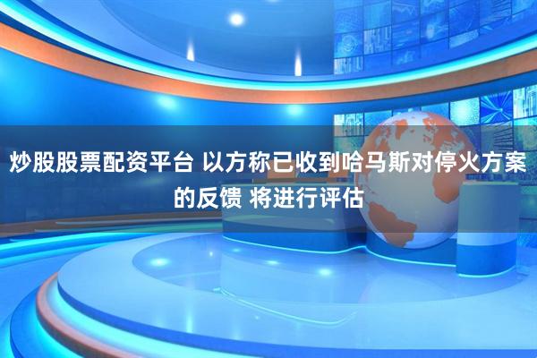 炒股股票配资平台 以方称已收到哈马斯对停火方案的反馈 将进行评估