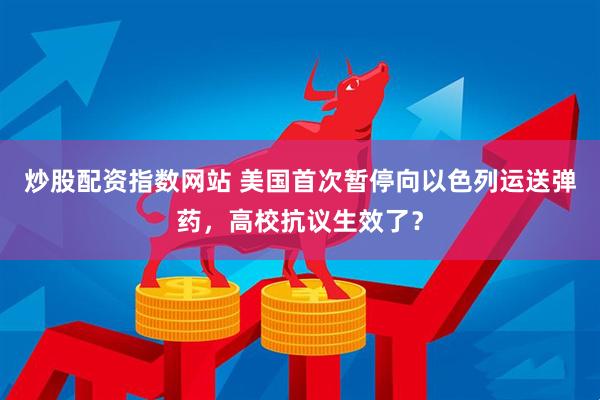 炒股配资指数网站 美国首次暂停向以色列运送弹药，高校抗议生效了？