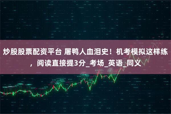 炒股股票配资平台 屠鸭人血泪史！机考模拟这样练，阅读直接提3分_考场_英语_同义