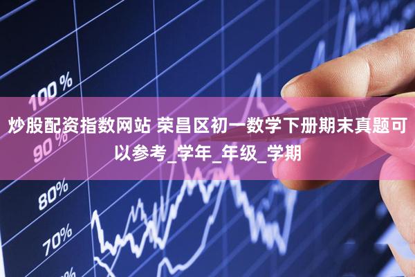 炒股配资指数网站 荣昌区初一数学下册期末真题可以参考_学年_年级_学期