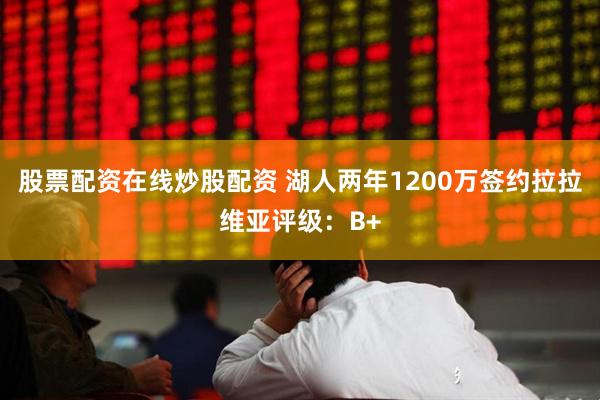股票配资在线炒股配资 湖人两年1200万签约拉拉维亚评级：B+