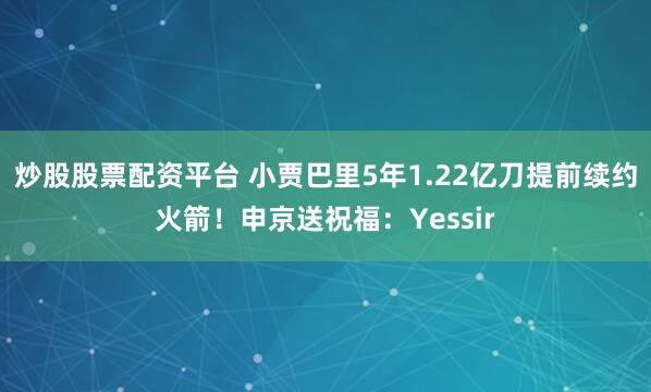 炒股股票配资平台 小贾巴里5年1.22亿刀提前续约火箭！申京送祝福：Yessir