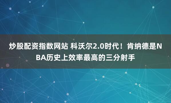 炒股配资指数网站 科沃尔2.0时代！肯纳德是NBA历史上效率最高的三分射手