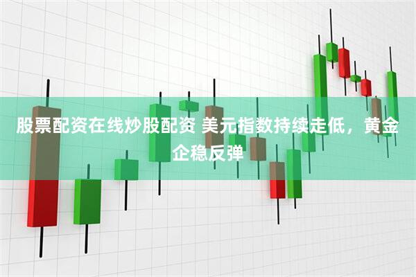 股票配资在线炒股配资 美元指数持续走低，黄金企稳反弹