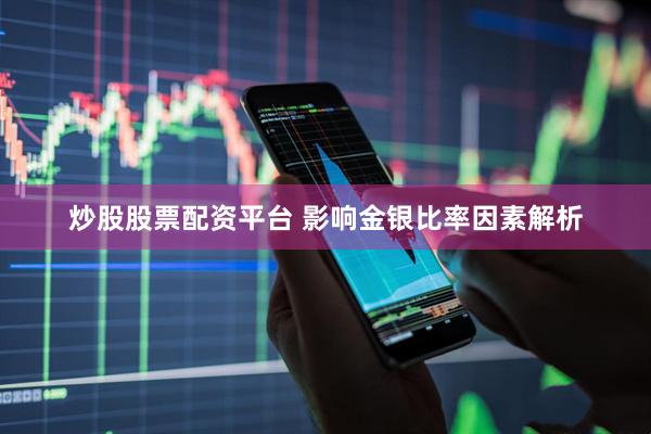 炒股股票配资平台 影响金银比率因素解析