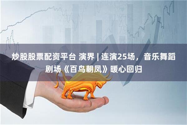 炒股股票配资平台 演界 | 连演25场，音乐舞蹈剧场《百鸟朝凤》暖心回归