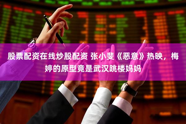 股票配资在线炒股配资 张小斐《恶意》热映，梅婷的原型竟是武汉跳楼妈妈