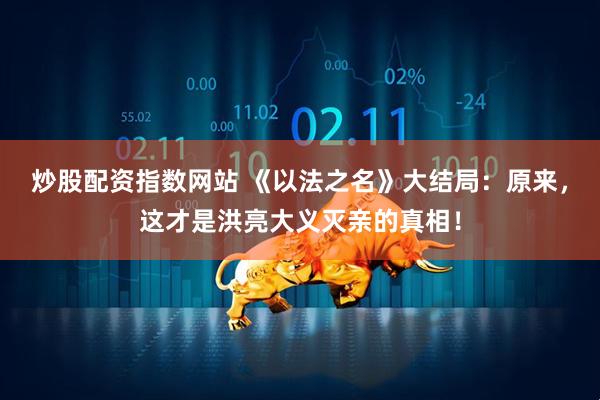 炒股配资指数网站 《以法之名》大结局：原来，这才是洪亮大义灭亲的真相！