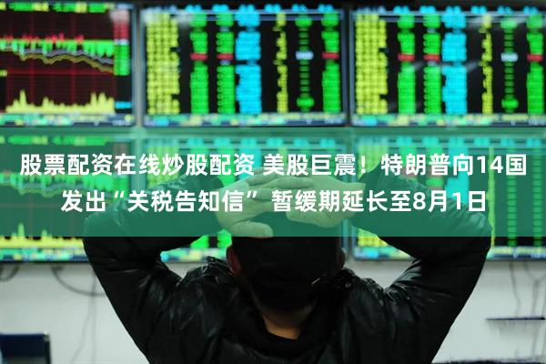 股票配资在线炒股配资 美股巨震！特朗普向14国发出“关税告知信” 暂缓期延长至8月1日