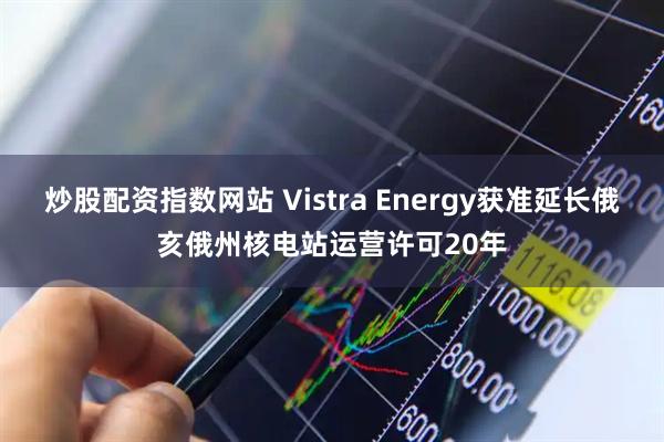 炒股配资指数网站 Vistra Energy获准延长俄亥俄州核电站运营许可20年