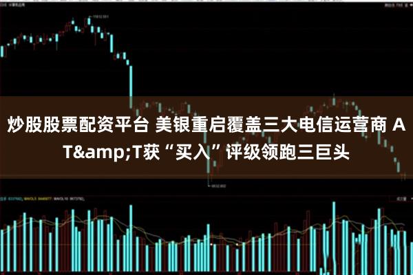 炒股股票配资平台 美银重启覆盖三大电信运营商 AT&T获“买入”评级领跑三巨头