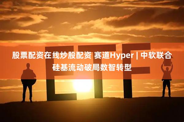 股票配资在线炒股配资 赛道Hyper | 中软联合硅基流动破局数智转型