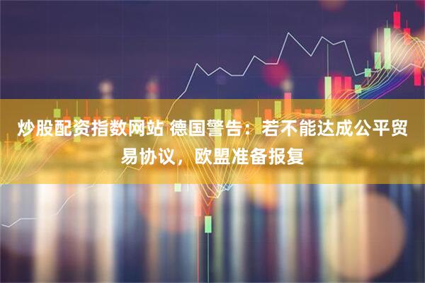 炒股配资指数网站 德国警告：若不能达成公平贸易协议，欧盟准备报复