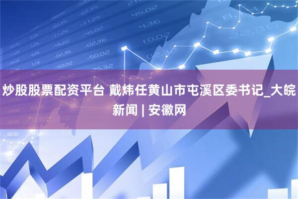 炒股股票配资平台 戴炜任黄山市屯溪区委书记_大皖新闻 | 安徽网
