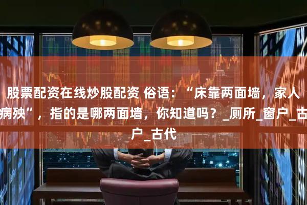 股票配资在线炒股配资 俗语：“床靠两面墙，家人遭病殃”，指的是哪两面墙，你知道吗？_厕所_窗户_古代
