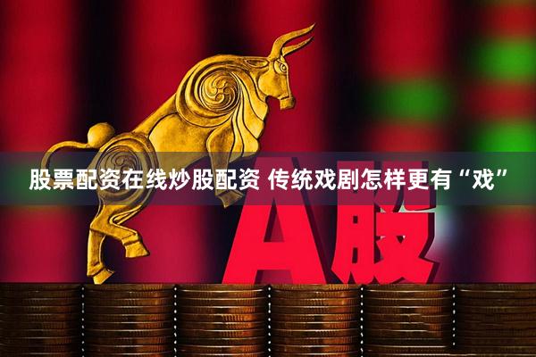 股票配资在线炒股配资 传统戏剧怎样更有“戏”