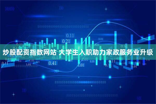 炒股配资指数网站 大学生入职助力家政服务业升级
