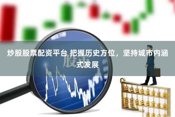 炒股股票配资平台 把握历史方位，坚持城市内涵式发展