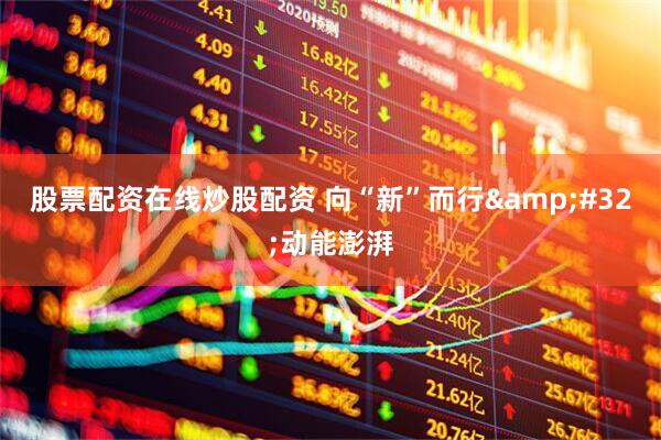 股票配资在线炒股配资 向“新”而行&#32;动能澎湃