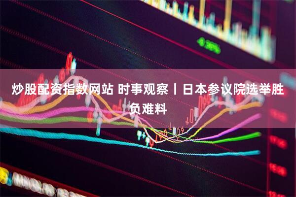炒股配资指数网站 时事观察丨日本参议院选举胜负难料