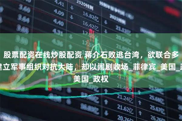 股票配资在线炒股配资 蒋介石败逃台湾，欲联合多国建立军事组织对抗大陆，却以闹剧收场_菲律宾_美国_政权