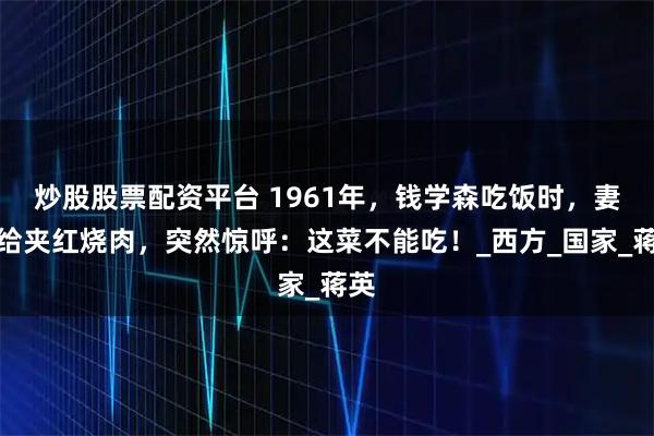 炒股股票配资平台 1961年，钱学森吃饭时，妻子给夹红烧肉，突然惊呼：这菜不能吃！_西方_国家_蒋英