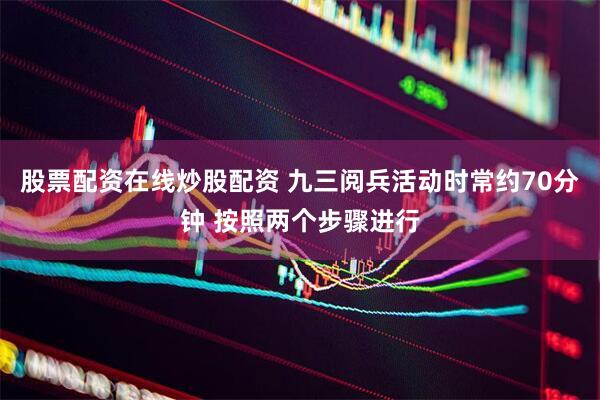 股票配资在线炒股配资 九三阅兵活动时常约70分钟 按照两个步骤进行