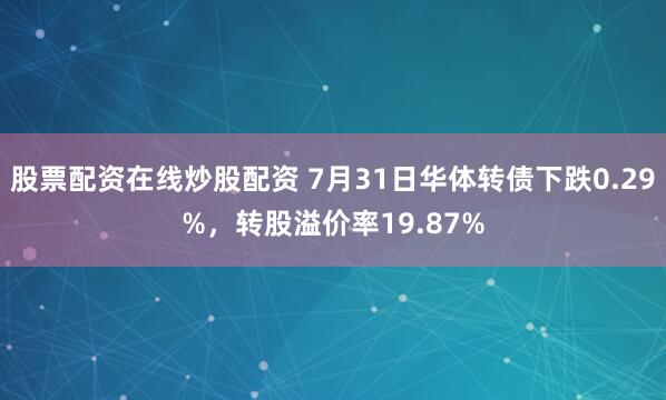 股票配资在线炒股配资 7月31日华体转债下跌0.29%，转股溢价率19.87%
