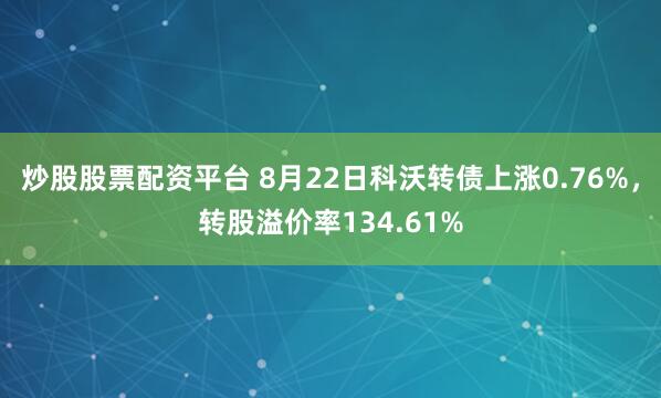 炒股股票配资平台 8月22日科沃转债上涨0.76%，转股溢价率134.61%