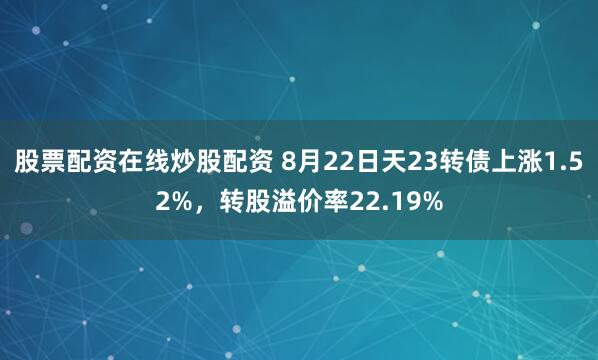 股票配资在线炒股配资 8月22日天23转债上涨1.52%，转股溢价率22.19%