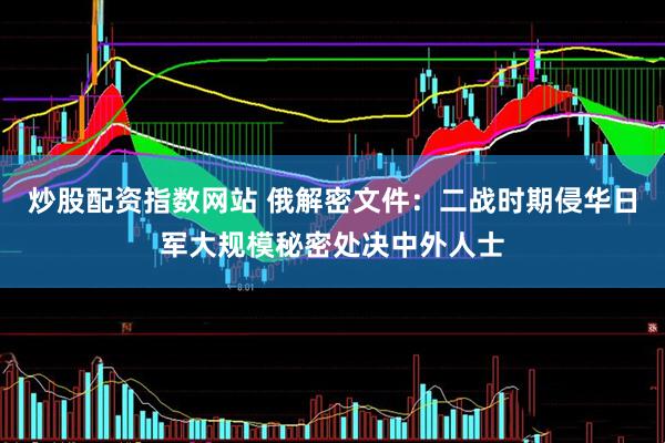 炒股配资指数网站 俄解密文件：二战时期侵华日军大规模秘密处决中外人士