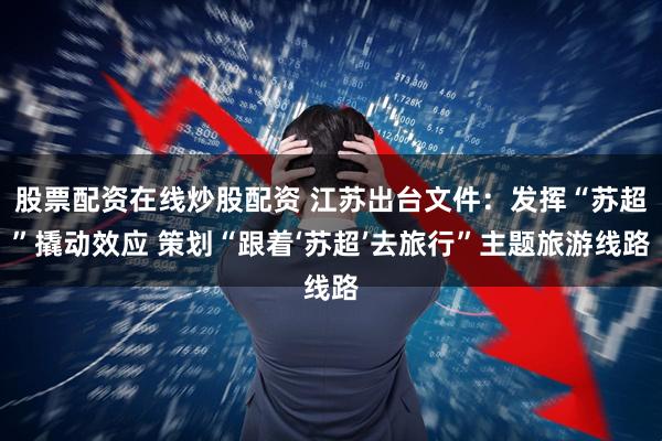 股票配资在线炒股配资 江苏出台文件：发挥“苏超”撬动效应 策划“跟着‘苏超’去旅行”主题旅游线路