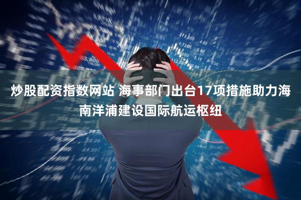 炒股配资指数网站 海事部门出台17项措施助力海南洋浦建设国际航运枢纽