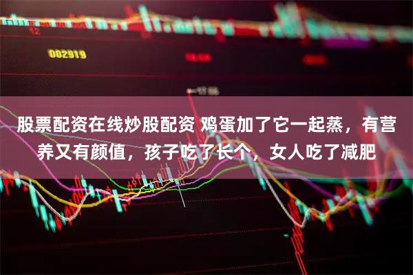 股票配资在线炒股配资 鸡蛋加了它一起蒸，有营养又有颜值，孩子吃了长个，女人吃了减肥