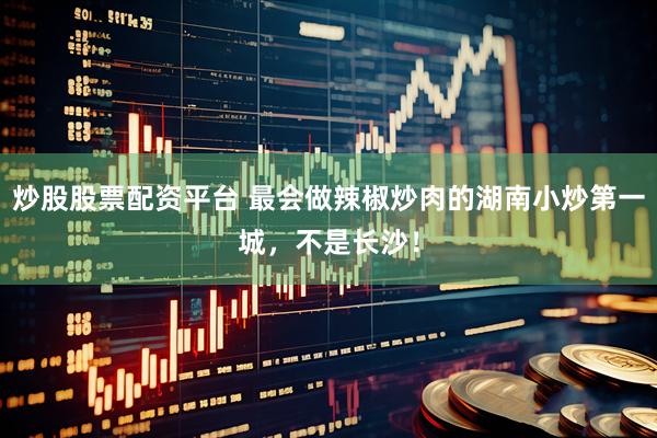 炒股股票配资平台 最会做辣椒炒肉的湖南小炒第一城，不是长沙！