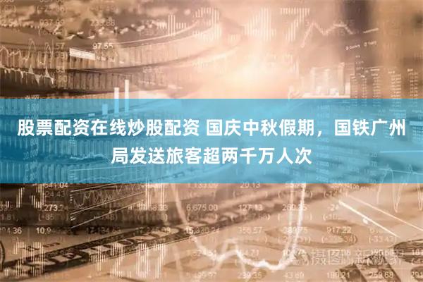 股票配资在线炒股配资 国庆中秋假期，国铁广州局发送旅客超两千万人次