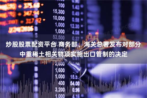 炒股股票配资平台 商务部、海关总署发布对部分中重稀土相关物项实施出口管制的决定