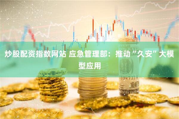 炒股配资指数网站 应急管理部：推动“久安”大模型应用