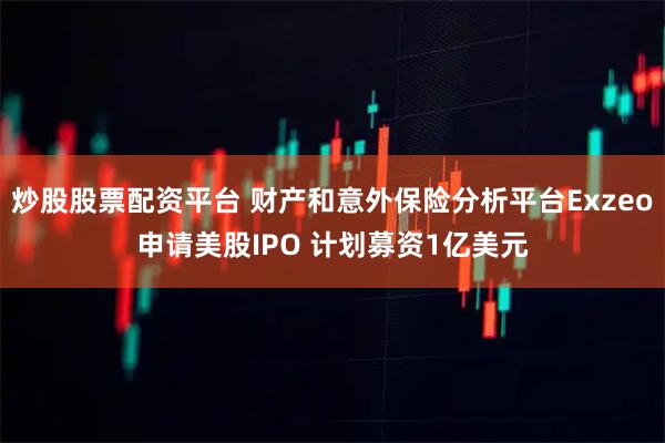 炒股股票配资平台 财产和意外保险分析平台Exzeo申请美股IPO 计划募资1亿美元