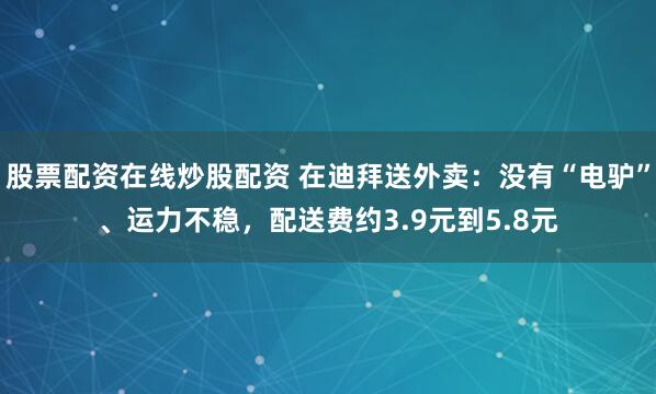 股票配资在线炒股配资 在迪拜送外卖：没有“电驴”、运力不稳，配送费约3.9元到5.8元