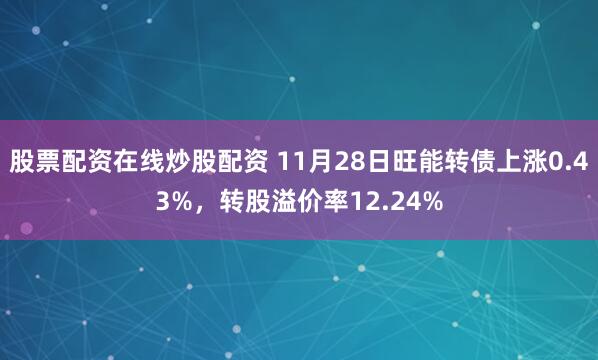 股票配资在线炒股配资 11月28日旺能转债上涨0.43%,转股溢价率12.24%